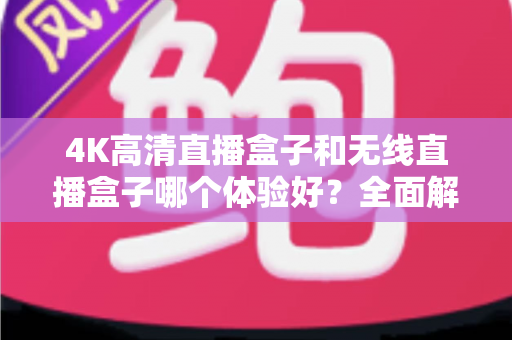 4K高清直播盒子和无线直播盒子哪个体验好？全面解析帮你选对设备