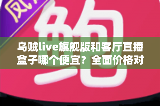 乌贼live旗舰版和客厅直播盒子哪个便宜?全面价格对比与选购指南一文读懂 乌贼live旗舰版和客厅直播盒子哪个便宜?全面价格对比与选购指南一文读懂