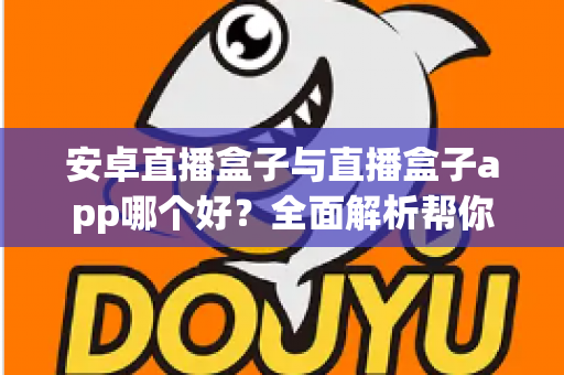 安卓直播盒子与直播盒子app哪个好？全面解析帮你找到最适合的观影方案