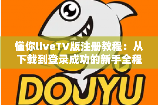 懂你liveTV版注册教程：从下载到登录成功的新手全程指导与避坑技巧
