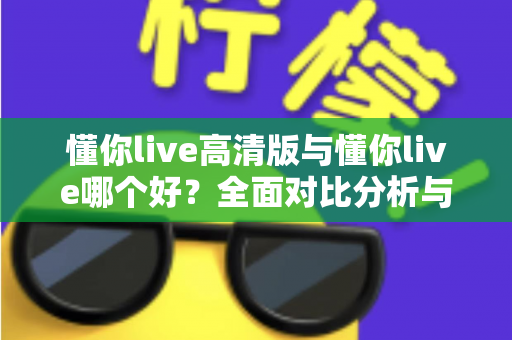 懂你live高清版与懂你live哪个好？全面对比分析与选购指南帮你做决定