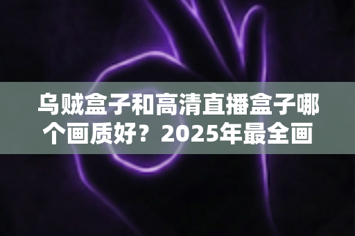 乌贼盒子和高清直播盒子哪个画质好?2025年最全画质对比评测指南 乌贼盒子和高清直播盒子哪个画质好?2025年最全画质对比评测指南