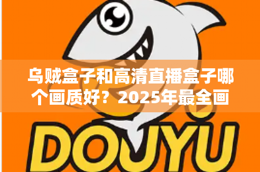 乌贼盒子和高清直播盒子哪个画质好？2025年最全画质对比评测指南