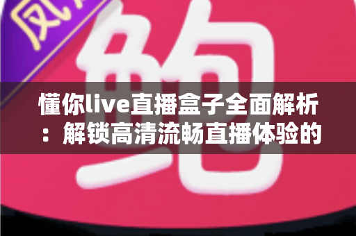 懂你live直播盒子全面解析：解锁高清流畅直播体验的智能观看新选择