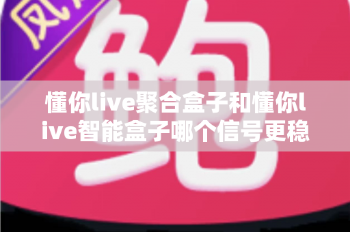 懂你live聚合盒子和懂你live智能盒子哪个信号更稳定？全面对比分析与选购指南