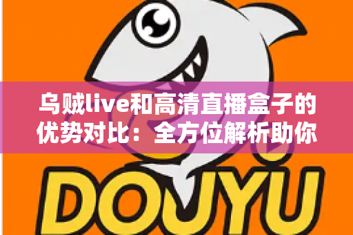 乌贼live和高清直播盒子的优势对比:全方位解析助你找到最适合的观影方案 乌贼live和高清直播盒子的优势对比:全方位解析助你找到最适合的观影方案