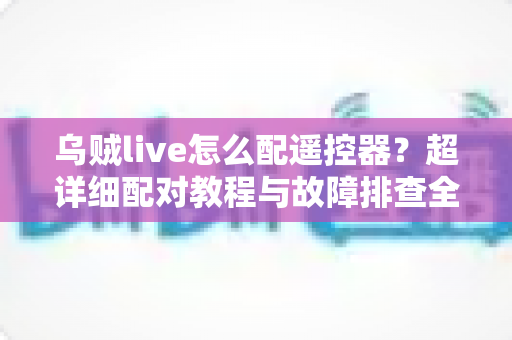 乌贼live怎么配遥控器?超详细配对教程与故障排查全攻略助你轻松掌控直播体验 乌贼live怎么配遥控器?超详细配对教程与故障排查全攻略助你轻松掌控直播体验