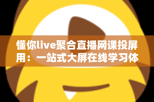 懂你live聚合直播网课投屏用：一站式大屏在线学习体验全解析