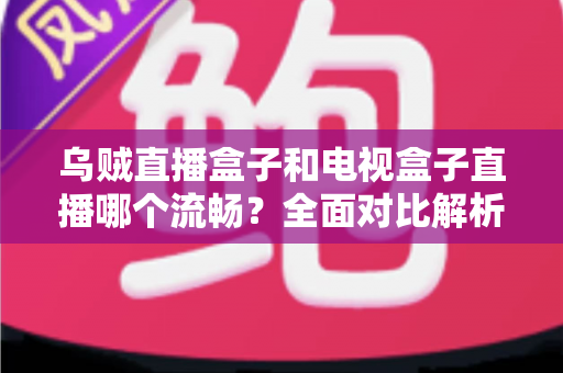 乌贼直播盒子和电视盒子直播哪个流畅？全面对比解析帮你选对观影设备