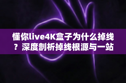 懂你live4K盒子为什么掉线?深度剖析掉线根源与一站式解决指南 懂你live4K盒子为什么掉线?深度剖析掉线根源与一站式解决指南