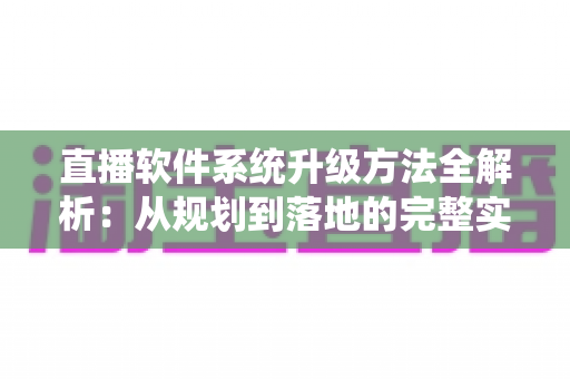 直播软件系统升级方法全解析：从规划到落地的完整实战指南
