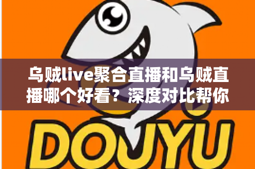 乌贼live聚合直播和乌贼直播哪个好看?深度对比帮你选出最合适的看播方式 乌贼live聚合直播和乌贼直播哪个好看?深度对比帮你选出最合适的看播方式
