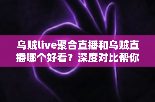 乌贼live聚合直播和乌贼直播哪个好看?深度对比帮你选出最合适的看播方式 乌贼live聚合直播和乌贼直播哪个好看?深度对比帮你选出最合适的看播方式