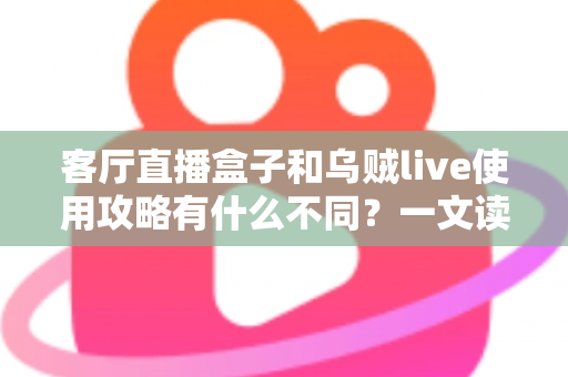 客厅直播盒子和乌贼live使用攻略有什么不同？一文读懂两种直播观看方案的差异与选择指南
