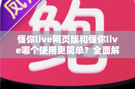 懂你live网页版和懂你live哪个使用更简单？全面解析两大版本的使用体验差异
