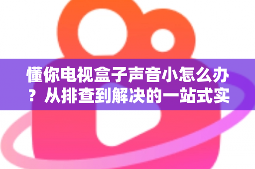 懂你电视盒子声音小怎么办?从排查到解决的一站式实用指南 懂你电视盒子声音小怎么办?从排查到解决的一站式实用指南