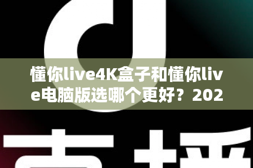 懂你live4K盒子和懂你live电脑版选哪个更好?2025年超全对比评测,一文帮你做出明智选择 懂你live4K盒子和懂你live电脑版选哪个更好?2025年超全对比评测,一文帮你做出明智选择