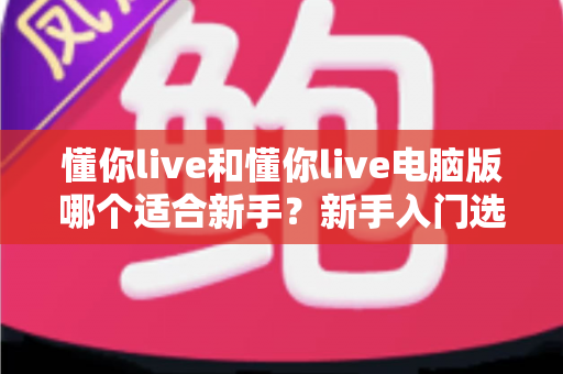 懂你live和懂你live电脑版哪个适合新手？新手入门选择全攻略