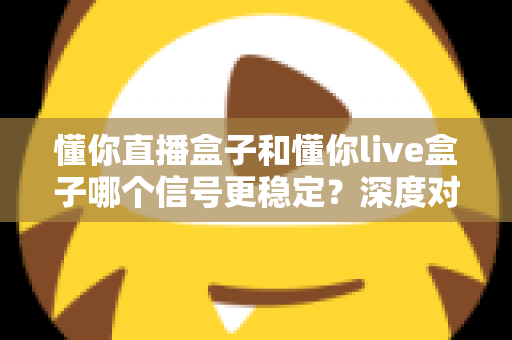 懂你直播盒子和懂你live盒子哪个信号更稳定？深度对比解析帮你选对设备