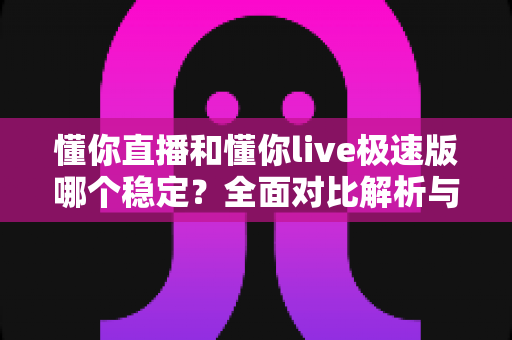 懂你直播和懂你live极速版哪个稳定？全面对比解析与使用建议