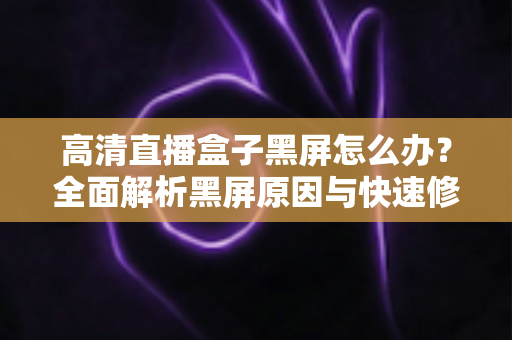 高清直播盒子黑屏怎么办？全面解析黑屏原因与快速修复技巧，助您轻松恢复畅快观影体验