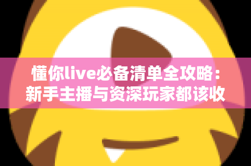 懂你live必备清单全攻略:新手主播与资深玩家都该收藏的一站式直播准备指南 懂你live必备清单全攻略:新手主播与资深玩家都该收藏的一站式直播准备指南