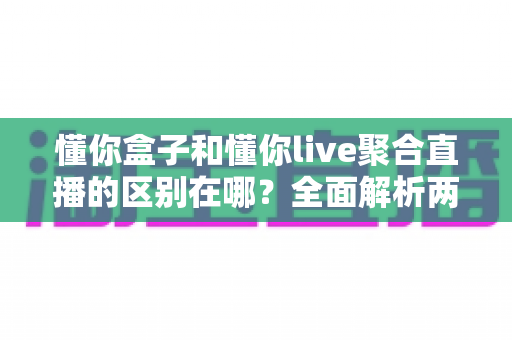 懂你盒子和懂你live聚合直播的区别在哪？全面解析两者差异，帮你选对观看方案