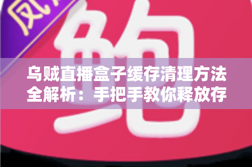 乌贼直播盒子缓存清理方法全解析：手把手教你释放存储空间、告别卡顿、提升直播观看流畅度